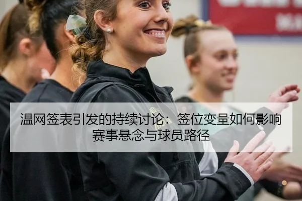 温网签表引发的持续讨论：签位变量如何影响赛事悬念与球员路径
