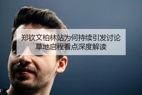郑钦文柏林站为何持续引发讨论 草地启程看点深度解读